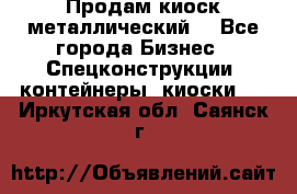 Продам киоск металлический  - Все города Бизнес » Спецконструкции, контейнеры, киоски   . Иркутская обл.,Саянск г.